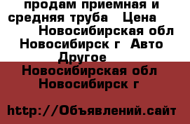 продам приемная и средняя труба › Цена ­ 1 000 - Новосибирская обл., Новосибирск г. Авто » Другое   . Новосибирская обл.,Новосибирск г.